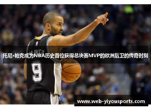 托尼·帕克成为NBA历史首位获得总决赛MVP的欧洲后卫的传奇时刻