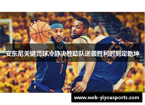 安东尼关键罚球冷静决胜助队逆袭胜利时刻定乾坤