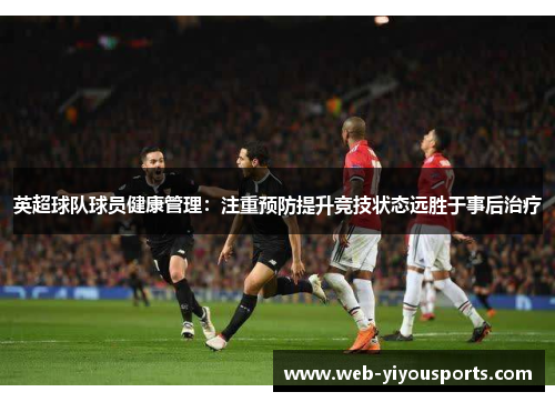 英超球队球员健康管理：注重预防提升竞技状态远胜于事后治疗