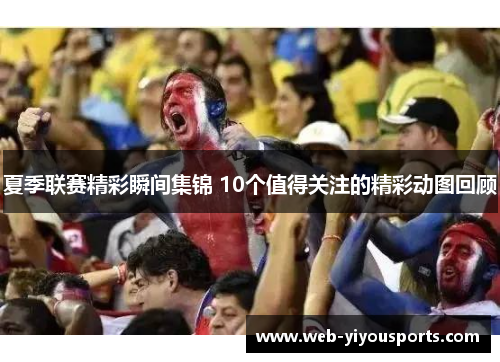 夏季联赛精彩瞬间集锦 10个值得关注的精彩动图回顾