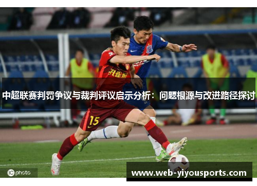 中超联赛判罚争议与裁判评议启示分析：问题根源与改进路径探讨