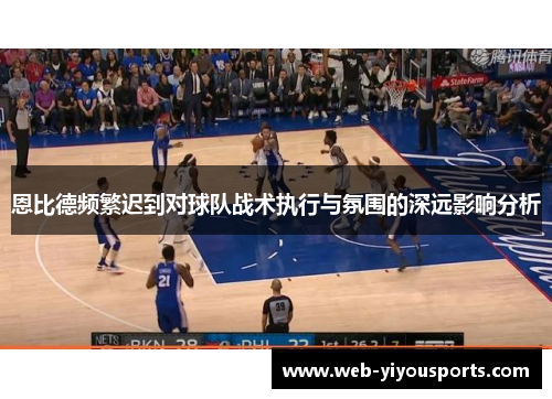 恩比德频繁迟到对球队战术执行与氛围的深远影响分析