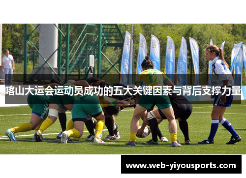 喀山大运会运动员成功的五大关键因素与背后支撑力量