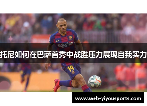 托尼如何在巴萨首秀中战胜压力展现自我实力