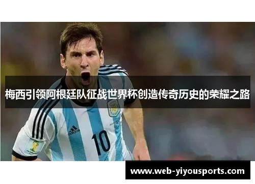 梅西引领阿根廷队征战世界杯创造传奇历史的荣耀之路