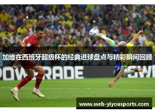 加维在西班牙超级杯的经典进球盘点与精彩瞬间回顾