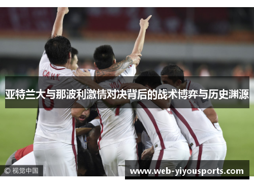 亚特兰大与那波利激情对决背后的战术博弈与历史渊源