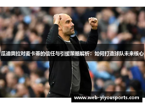 瓜迪奥拉对麦卡蒂的信任与引援策略解析：如何打造球队未来核心