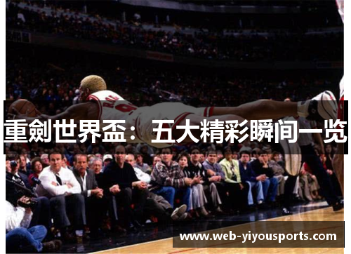 重劍世界盃：五大精彩瞬间一览