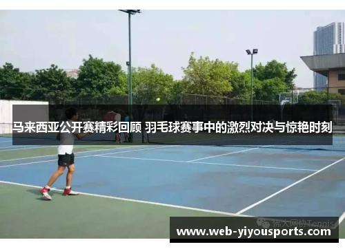 马来西亚公开赛精彩回顾 羽毛球赛事中的激烈对决与惊艳时刻