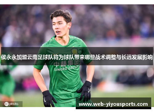 侯永永加盟云南足球队将为球队带来哪些战术调整与长远发展影响