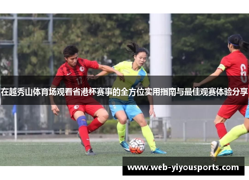在越秀山体育场观看省港杯赛事的全方位实用指南与最佳观赛体验分享