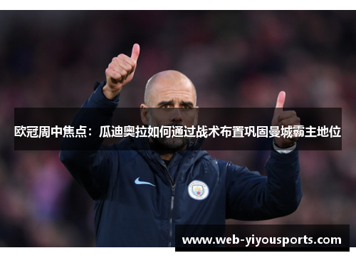 欧冠周中焦点：瓜迪奥拉如何通过战术布置巩固曼城霸主地位