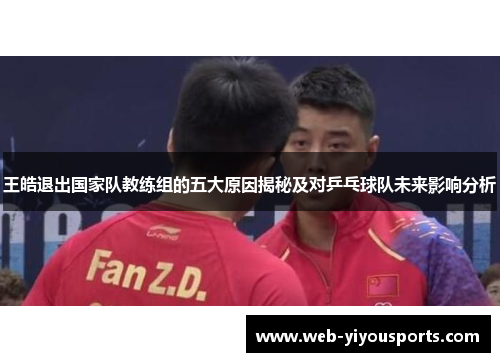 王皓退出国家队教练组的五大原因揭秘及对乒乓球队未来影响分析