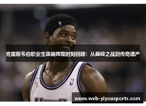 克里斯韦伯职业生涯最辉煌时刻回顾：从巅峰之战到传奇遗产