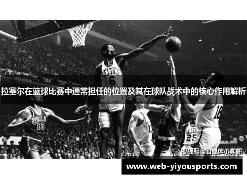 拉塞尔在篮球比赛中通常担任的位置及其在球队战术中的核心作用解析
