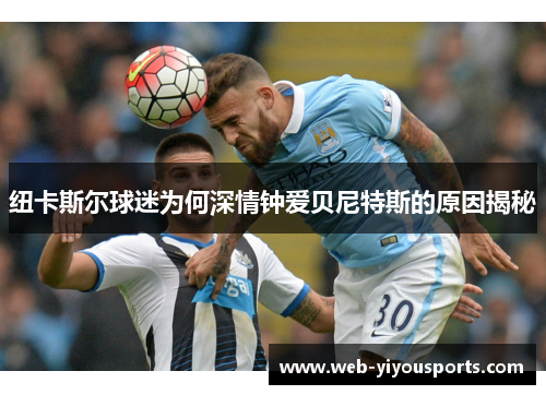 纽卡斯尔球迷为何深情钟爱贝尼特斯的原因揭秘