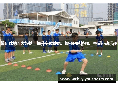 踢足球的五大好处：提升身体健康、增强团队协作、享受运动乐趣